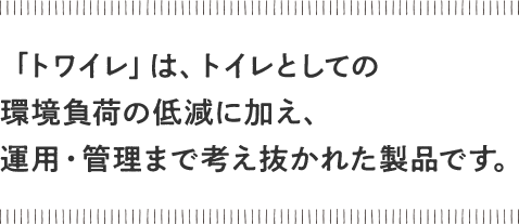 コンテナ型トイレ「トワイレ」はトイレとしての環境負荷の低減に加え、運用・管理まで考え抜かれた製品です。 