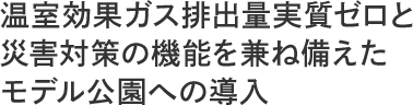 温室効果ガス排出量実質ゼロと 災害対策の機能を兼ね備えた モデル公園への導入