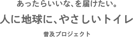 あったらいいなを届けたい。人に地球に、やさしいトイレ 普及プロジェクト